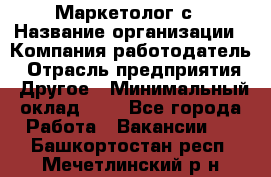 Маркетолог с › Название организации ­ Компания-работодатель › Отрасль предприятия ­ Другое › Минимальный оклад ­ 1 - Все города Работа » Вакансии   . Башкортостан респ.,Мечетлинский р-н